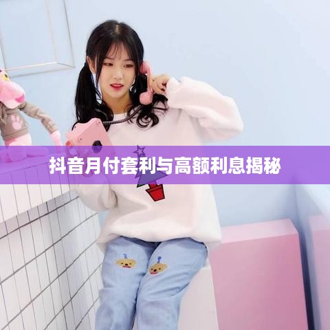 抖音月付套利与高额利息揭秘