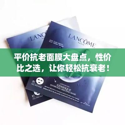 平价抗老面膜大盘点，性价比之选，让你轻松抗衰老！