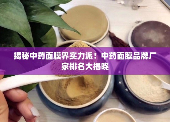 揭秘中药面膜界实力派！中药面膜品牌厂家排名大揭晓
