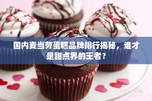 国内麦当劳蛋糕品牌排行揭秘，谁才是甜点界的王者？