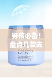 男孩必备！盘点几款去油控油面膜，清爽肌肤不是梦！