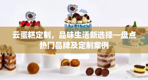 云蛋糕定制，品味生活新选择—盘点热门品牌及定制案例
