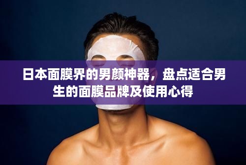 日本面膜界的男颜神器，盘点适合男生的面膜品牌及使用心得