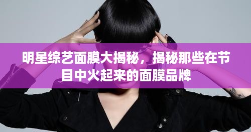 明星综艺面膜大揭秘，揭秘那些在节目中火起来的面膜品牌