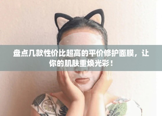 盘点几款性价比超高的平价修护面膜，让你的肌肤重焕光彩！