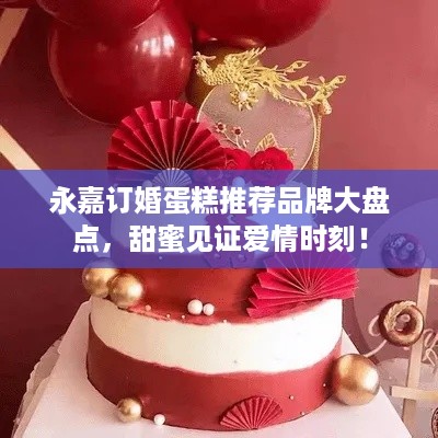 永嘉订婚蛋糕推荐品牌大盘点，甜蜜见证爱情时刻！