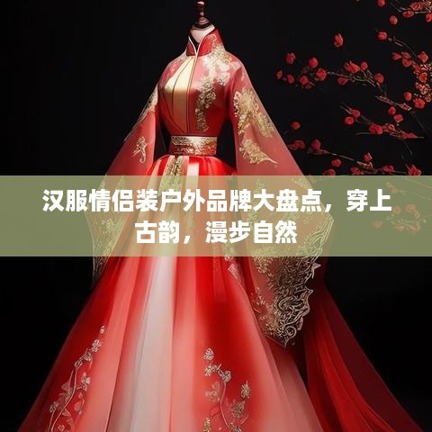 汉服情侣装户外品牌大盘点，穿上古韵，漫步自然