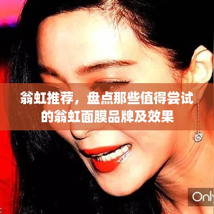 翁虹推荐，盘点那些值得尝试的翁虹面膜品牌及效果