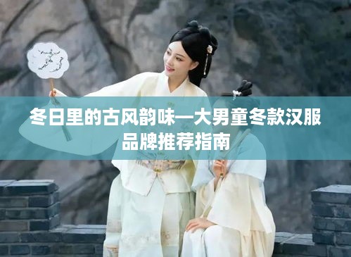 冬日里的古风韵味—大男童冬款汉服品牌推荐指南