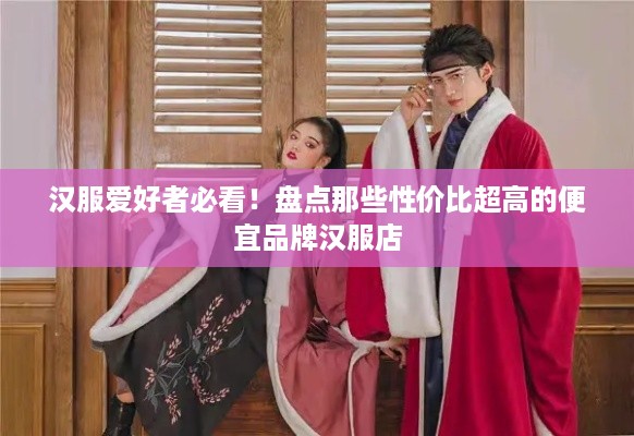 汉服爱好者必看！盘点那些性价比超高的便宜品牌汉服店