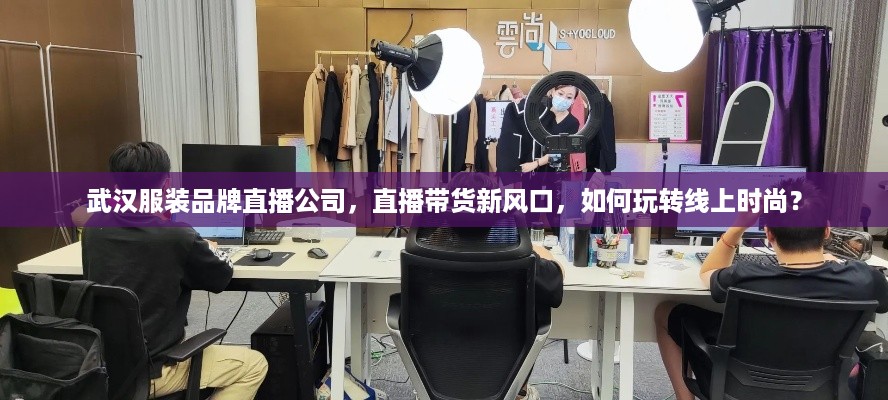 武汉服装品牌直播公司，直播带货新风口，如何玩转线上时尚？