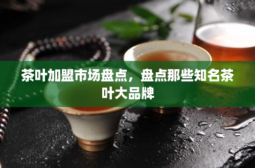 茶叶加盟市场盘点，盘点那些知名茶叶大品牌