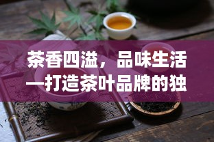 茶香四溢，品味生活—打造茶叶品牌的独特文案