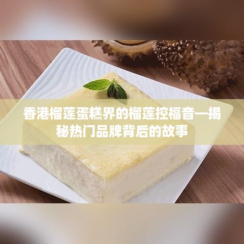 香港榴莲蛋糕界的榴莲控福音—揭秘热门品牌背后的故事