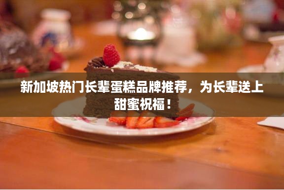新加坡热门长辈蛋糕品牌推荐，为长辈送上甜蜜祝福！