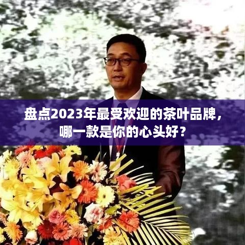 盘点2023年最受欢迎的茶叶品牌，哪一款是你的心头好？