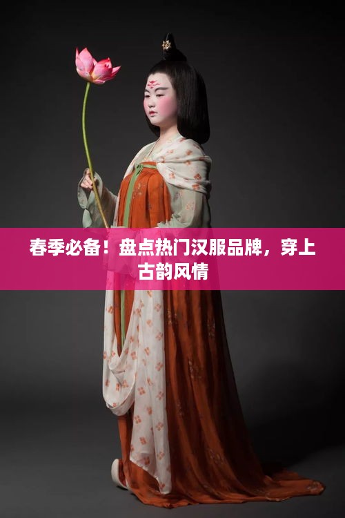 春季必备！盘点热门汉服品牌，穿上古韵风情