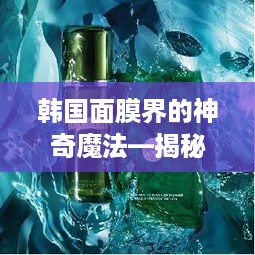 韩国面膜界的神奇魔法—揭秘那些特效面膜品牌