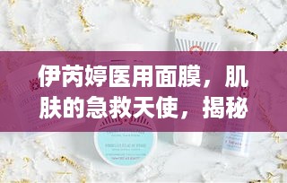 伊芮婷医用面膜，肌肤的急救天使，揭秘其神奇功效与用户好评