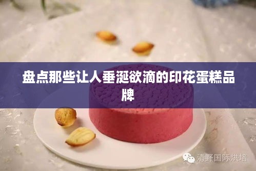 盘点那些让人垂涎欲滴的印花蛋糕品牌