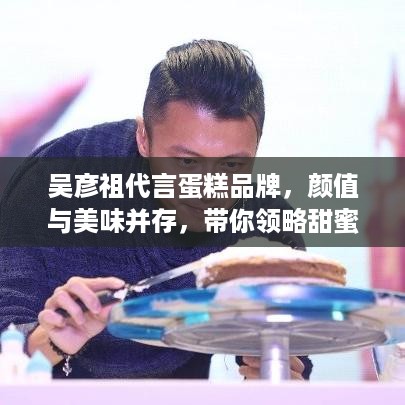 吴彦祖代言蛋糕品牌，颜值与美味并存，带你领略甜蜜诱惑！
