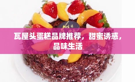 瓦屋头蛋糕品牌推荐，甜蜜诱惑，品味生活