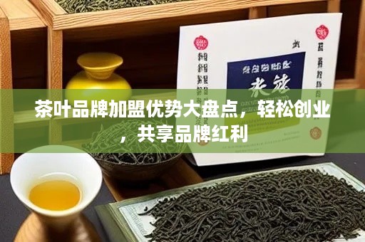 茶叶品牌加盟优势大盘点，轻松创业，共享品牌红利
