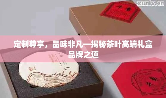 定制尊享，品味非凡—揭秘茶叶高端礼盒品牌之道