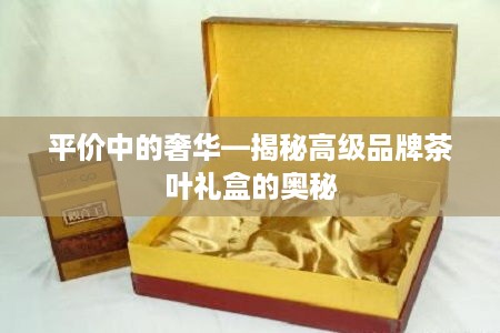 平价中的奢华—揭秘高级品牌茶叶礼盒的奥秘