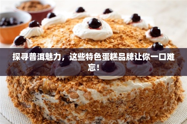 探寻普洱魅力，这些特色蛋糕品牌让你一口难忘！