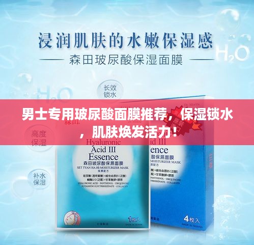 男士专用玻尿酸面膜推荐，保湿锁水，肌肤焕发活力！