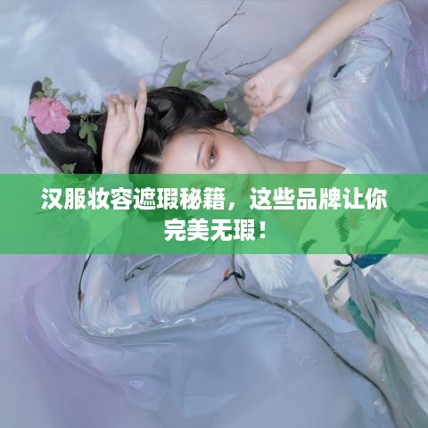 汉服妆容遮瑕秘籍，这些品牌让你完美无瑕！