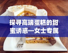 探寻高端蛋糕的甜蜜诱惑—女士专属蛋糕品牌推荐