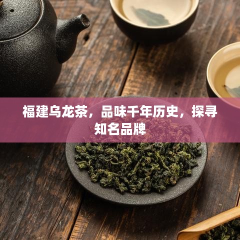 福建乌龙茶，品味千年历史，探寻知名品牌