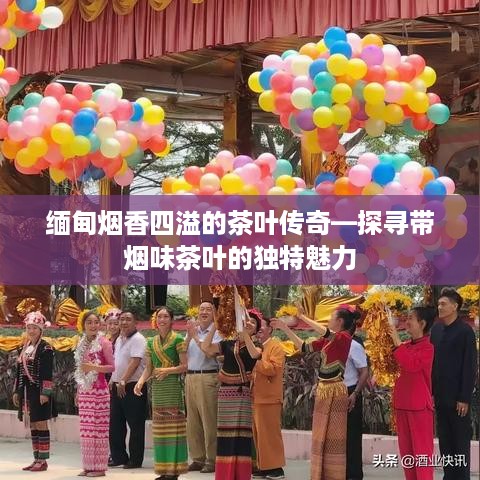 缅甸烟香四溢的茶叶传奇—探寻带烟味茶叶的独特魅力