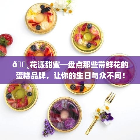 🌸花漾甜蜜—盘点那些带鲜花的蛋糕品牌，让你的生日与众不同！