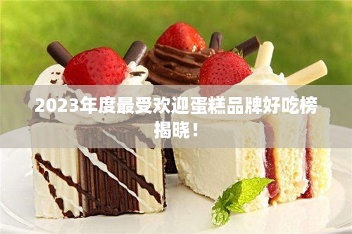 2023年度最受欢迎蛋糕品牌好吃榜揭晓！