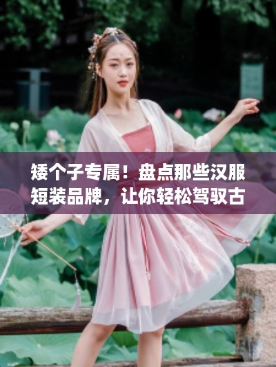 矮个子专属！盘点那些汉服短装品牌，让你轻松驾驭古典美