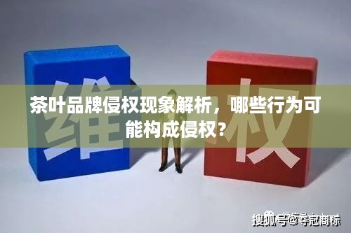茶叶品牌侵权现象解析，哪些行为可能构成侵权？