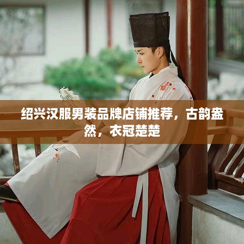 绍兴汉服男装品牌店铺推荐，古韵盎然，衣冠楚楚