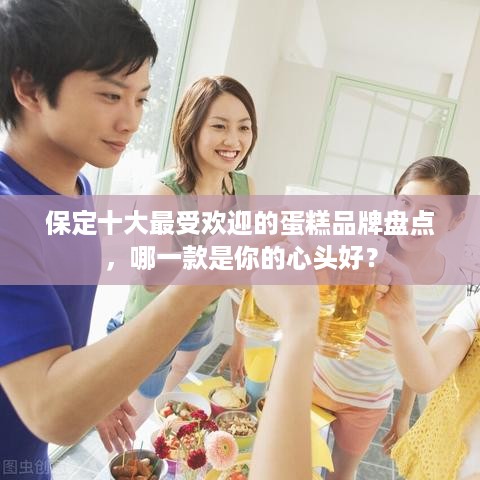 保定十大最受欢迎的蛋糕品牌盘点，哪一款是你的心头好？