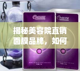 揭秘美容院直销面膜品牌，如何选对面膜，美丽从膜开始