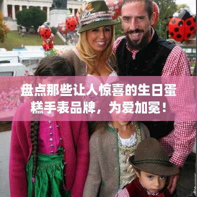 盘点那些让人惊喜的生日蛋糕手表品牌，为爱加冕！