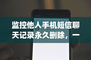 监控他人手机短信聊天记录永久删除，一招在手，隐私无忧