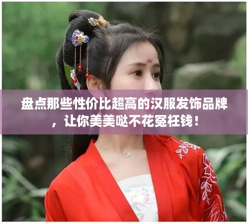 盘点那些性价比超高的汉服发饰品牌，让你美美哒不花冤枉钱！