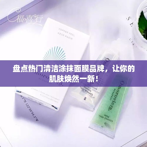 盘点热门清洁涂抹面膜品牌，让你的肌肤焕然一新！