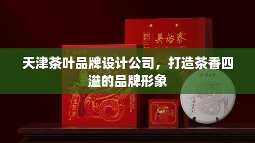 天津茶叶品牌设计公司，打造茶香四溢的品牌形象