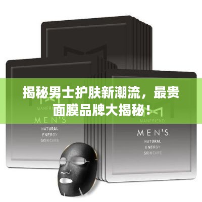 揭秘男士护肤新潮流，最贵面膜品牌大揭秘！