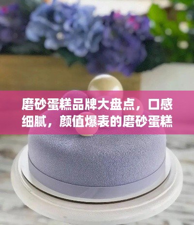 磨砂蛋糕品牌大盘点，口感细腻，颜值爆表的磨砂蛋糕推荐