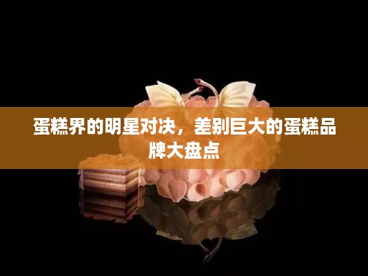 蛋糕界的明星对决，差别巨大的蛋糕品牌大盘点